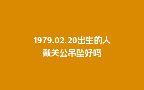 1979.02.20出生的人戴关公吊坠好吗