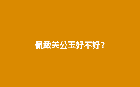 佩戴关公玉好不好？