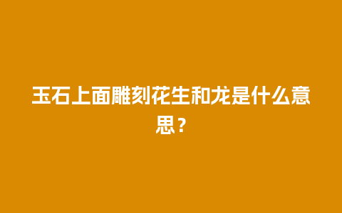 玉石上面雕刻花生和龙是什么意思？