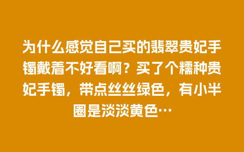 为什么感觉自己买的翡翠贵妃手镯戴着不好看啊？买了个糯种贵妃手镯，带点丝丝绿色，有小半圈是淡淡黄色…