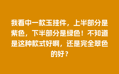 我看中一款玉挂件，上半部分是紫色，下半部分是绿色！不知道是这种款式好啊，还是完全翠色的好？