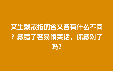 女生戴戒指的含义各有什么不同？戴错了容易闹笑话，你戴对了吗？