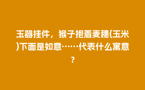 玉器挂件，猴子抱着麦穗(玉米)下面是如意……代表什么寓意？