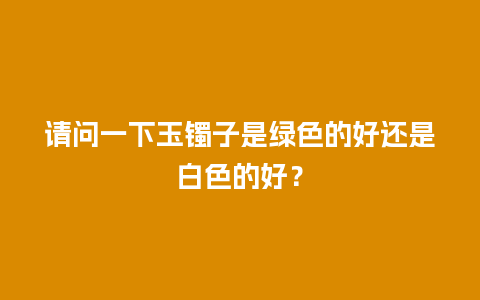 请问一下玉镯子是绿色的好还是白色的好？