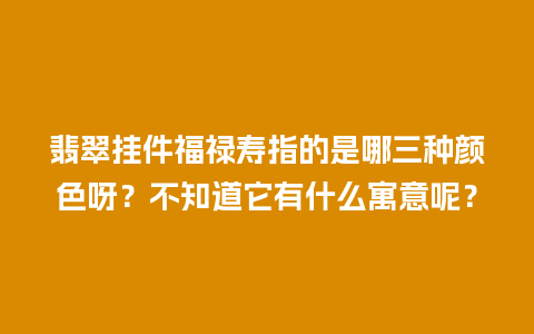 翡翠挂件福禄寿指的是哪三种颜色呀？不知道它有什么寓意呢？