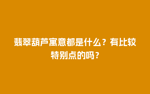 翡翠葫芦寓意都是什么？有比较特别点的吗？