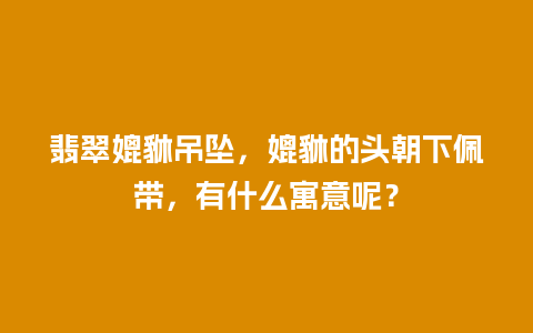 翡翠媲貅吊坠，媲貅的头朝下佩带，有什么寓意呢？