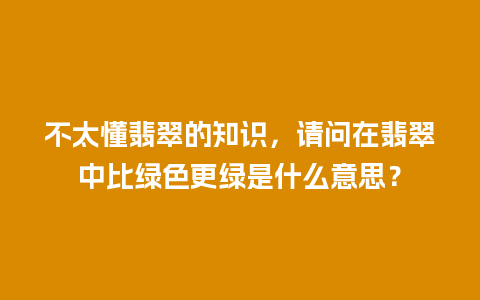 不太懂翡翠的知识，请问在翡翠中比绿色更绿是什么意思？