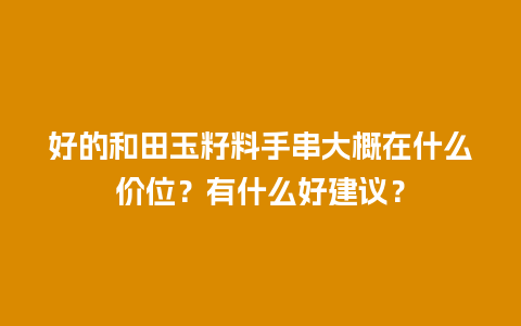 好的和田玉籽料手串大概在什么价位？有什么好建议？