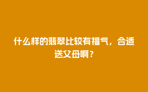 什么样的翡翠比较有福气，合适送父母啊？