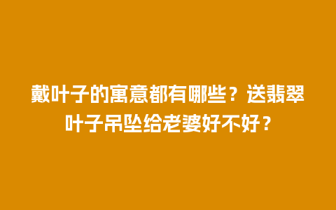 戴叶子的寓意都有哪些？送翡翠叶子吊坠给老婆好不好？