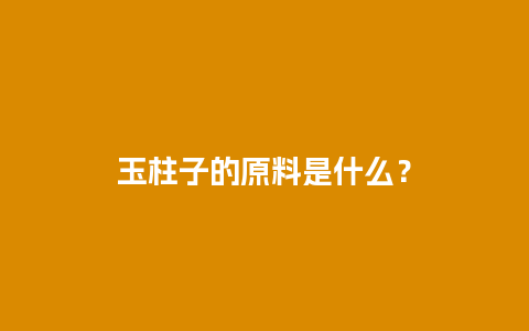 玉柱子的原料是什么？