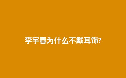 李宇春为什么不戴耳饰?