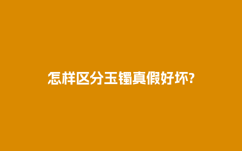 怎样区分玉镯真假好坏?