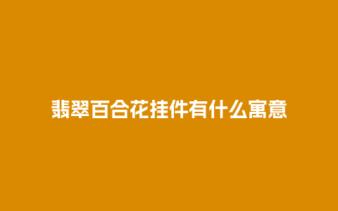 翡翠百合花挂件有什么寓意