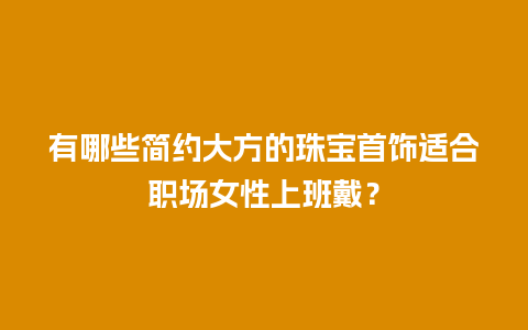 有哪些简约大方的珠宝首饰适合职场女性上班戴？