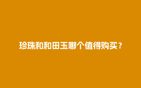 珍珠和和田玉哪个值得购买？