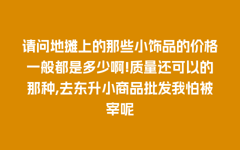 请问地摊上的那些小饰品的价格一般都是多少啊!质量还可以的那种,去东升小商品批发我怕被宰呢