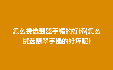 怎么挑选翡翠手镯的好坏(怎么挑选翡翠手镯的好坏呢)