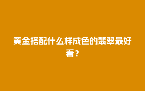 黄金搭配什么样成色的翡翠最好看？