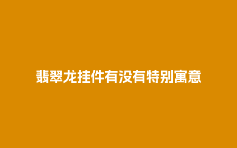 翡翠龙挂件有没有特别寓意