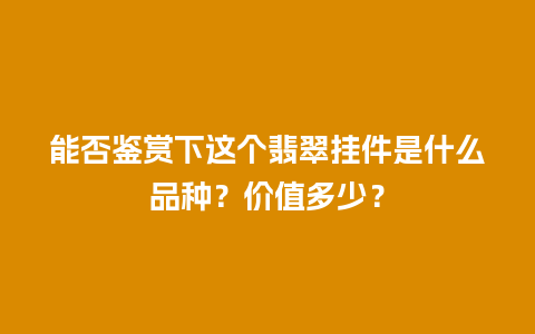 能否鉴赏下这个翡翠挂件是什么品种？价值多少？