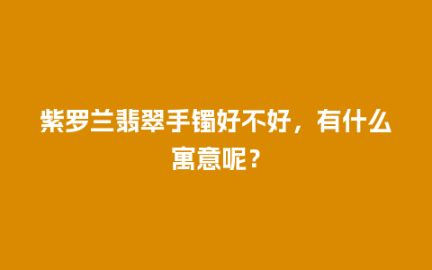 紫罗兰翡翠手镯好不好，有什么寓意呢？