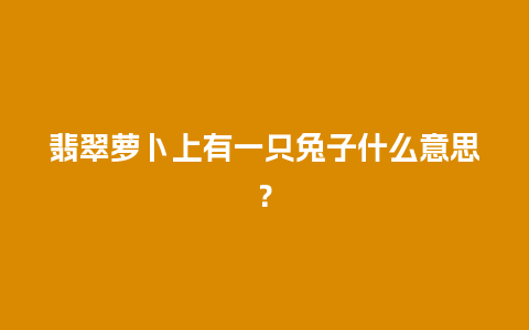 翡翠萝卜上有一只兔子什么意思？