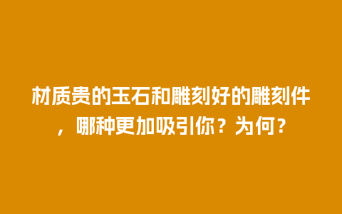 材质贵的玉石和雕刻好的雕刻件，哪种更加吸引你？为何？