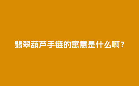 翡翠葫芦手链的寓意是什么啊？