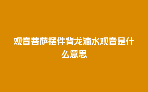 观音菩萨摆件背龙滴水观音是什么意思