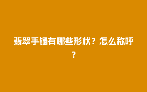 翡翠手镯有哪些形状？怎么称呼？