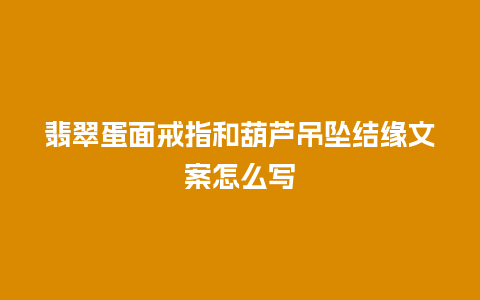 翡翠蛋面戒指和葫芦吊坠结缘文案怎么写