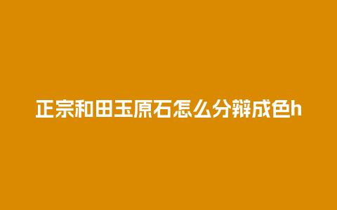 正宗和田玉原石怎么分辩成色h