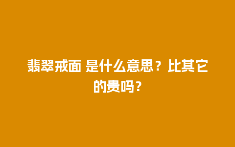 翡翠戒面 是什么意思？比其它的贵吗？