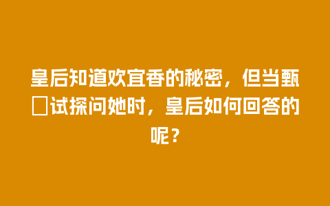 皇后知道欢宜香的秘密，但当甄嬛试探问她时，皇后如何回答的呢？