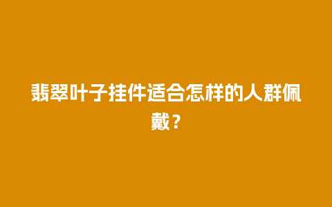 翡翠叶子挂件适合怎样的人群佩戴？