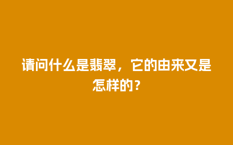 请问什么是翡翠，它的由来又是怎样的？