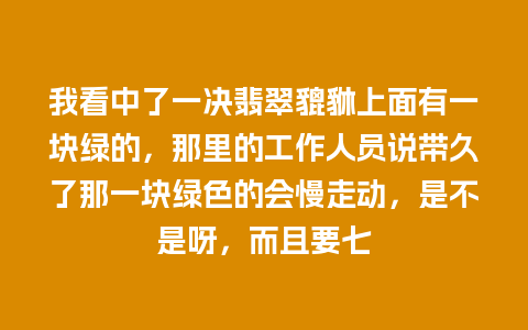 我看中了一决翡翠貔貅上面有一块绿的，那里的工作人员说带久了那一块绿色的会慢走动，是不是呀，而且要七