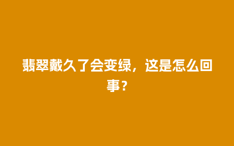 翡翠戴久了会变绿，这是怎么回事？