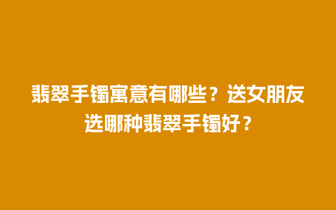 翡翠手镯寓意有哪些？送女朋友选哪种翡翠手镯好？