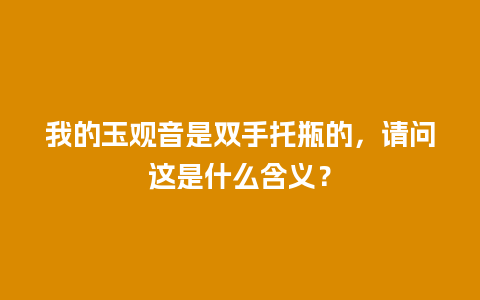 我的玉观音是双手托瓶的，请问这是什么含义？