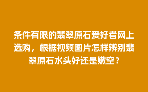 条件有限的翡翠原石爱好者网上选购，根据视频图片怎样辨别翡翠原石水头好还是嫩空？