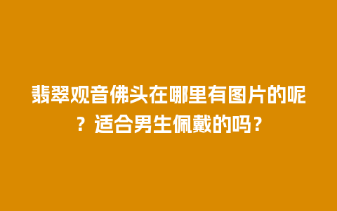 翡翠观音佛头在哪里有图片的呢？适合男生佩戴的吗？