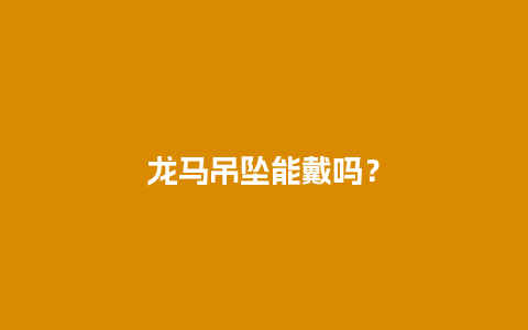 龙马吊坠能戴吗？