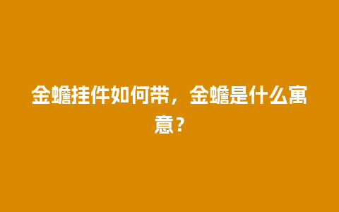 金蟾挂件如何带，金蟾是什么寓意？