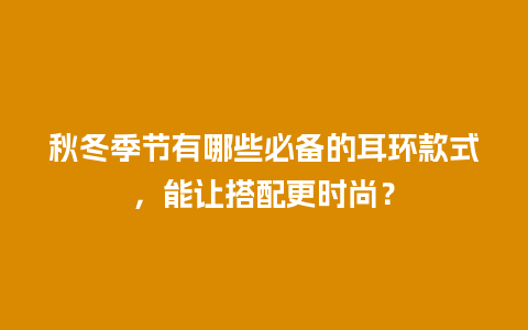 秋冬季节有哪些必备的耳环款式，能让搭配更时尚？