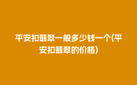 平安扣翡翠一般多少钱一个(平安扣翡翠的价格)