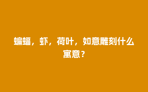 蝙蝠，虾，荷叶，如意雕刻什么寓意？