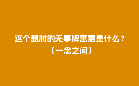 这个题材的无事牌寓意是什么？（一念之间）